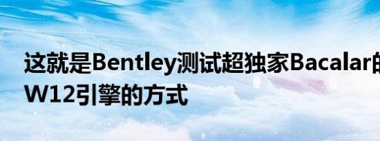 这就是Bentley测试超独家Bacalar的增强型W12引擎的方式