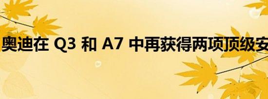 奥迪在 Q3 和 A7 中再获得两项顶级安全选择