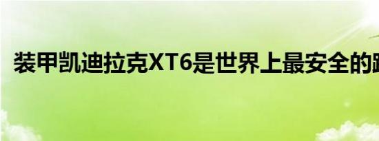 装甲凯迪拉克XT6是世界上最安全的跨界车