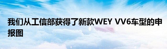 我们从工信部获得了新款WEY VV6车型的申报图(图1)