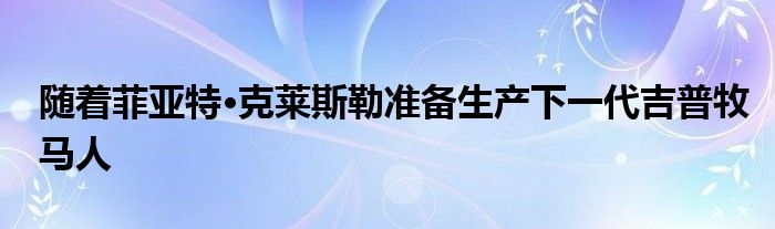 随着菲亚特·克莱斯勒准备生产下一代吉普牧马人(图1)