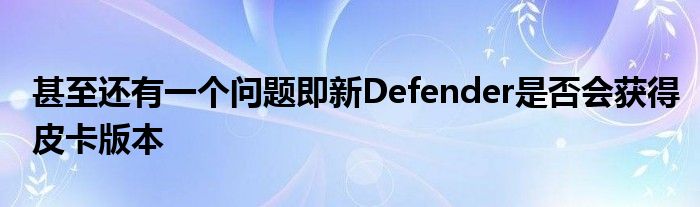 甚至还有一个问题即新Defender是否会获得皮卡版本(图1)