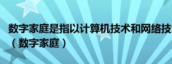 数字家庭是指以计算机技术和网络技术为基础（数字家庭）