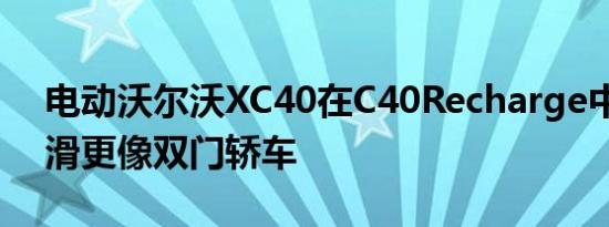 电动沃尔沃XC40在C40Recharge中变得更滑更像双门轿车