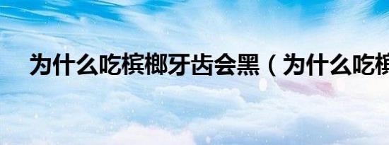 为什么吃槟榔牙齿会黑（为什么吃槟榔）