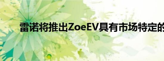 雷诺将推出ZoeEV具有市场特定的位