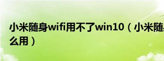 小米随身wifi用不了win10（小米随身wifi怎么用）