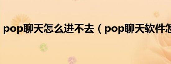 pop聊天怎么进不去（pop聊天软件怎么玩）