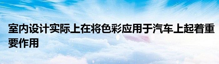 室内设计实际上在将色彩应用于汽车上起着重要作用(图1)