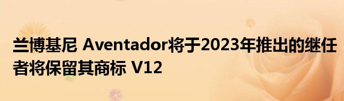 兰博基尼 Aventador将于2023年推出的继任者将保留其商标 V12(图1)