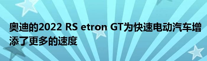 奥迪的2022 RS etron GT为快速电动汽车增添了更多的速度(图1)