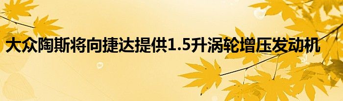 大众陶斯将向捷达提供1.5升涡轮增压发动机(图1)