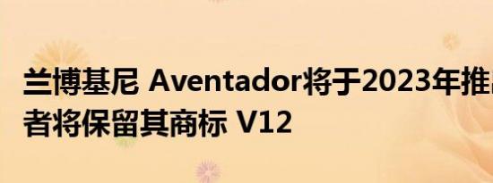 兰博基尼 Aventador将于2023年推出的继任者将保留其商标 V12