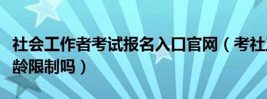 社会工作者考试报名入口官网（考社工证有年龄限制吗）