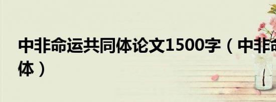 中非命运共同体论文1500字（中非命运共同体）