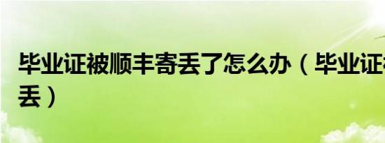 毕业证被顺丰寄丢了怎么办（毕业证被顺丰寄丢）