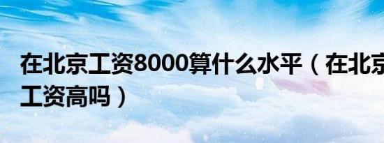 在北京工资8000算什么水平（在北京8000的工资高吗）