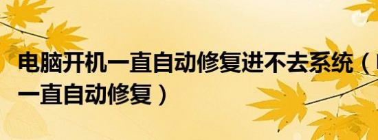 电脑开机一直自动修复进不去系统（电脑开机一直自动修复）