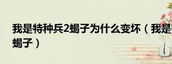 我是特种兵2蝎子为什么变坏（我是特种兵2蝎子）