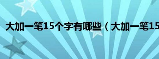 大加一笔15个字有哪些（大加一笔15个字）