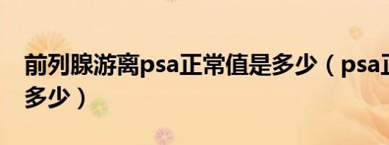 前列腺游离psa正常值是多少（psa正常值是多少）