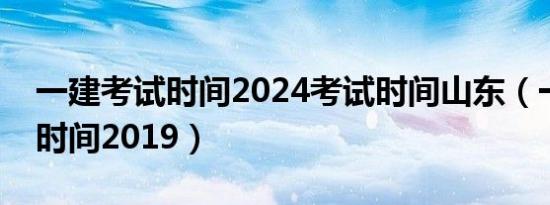 一建考试时间2024考试时间山东（一建考试时间2019）