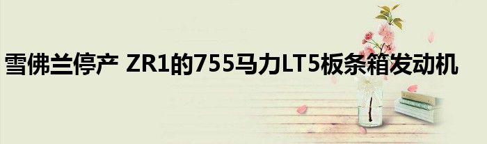 雪佛兰停产 ZR1的755马力LT5板条箱发动机(图1)