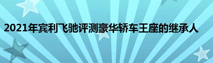 2021年宾利飞驰评测豪华轿车王座的继承人(图1)