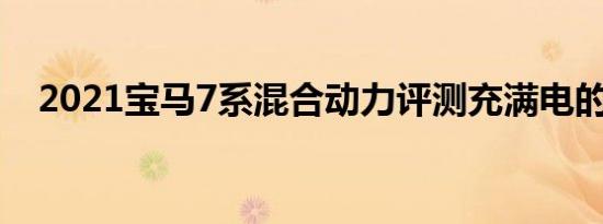 2021宝马7系混合动力评测充满电的奢华