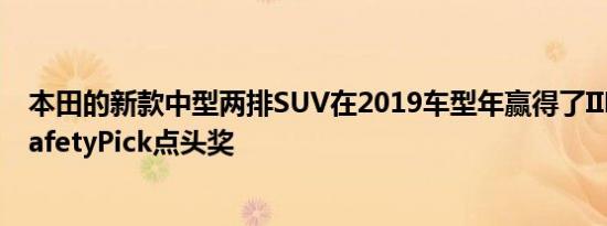 本田的新款中型两排SUV在2019车型年赢得了IIHS的TopSafetyPick点头奖