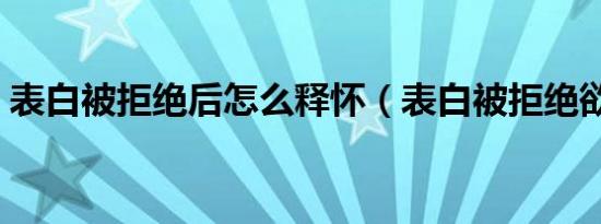 表白被拒绝后怎么释怀（表白被拒绝欲卧轨）