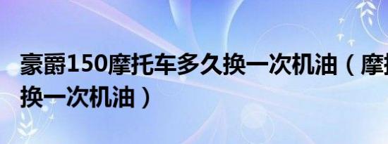 豪爵150摩托车多久换一次机油（摩托车多久换一次机油）