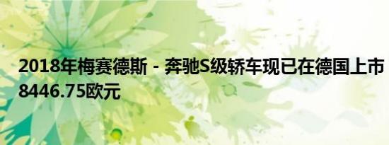 2018年梅赛德斯 - 奔驰S级轿车现已在德国上市 售价低至88446.75欧元