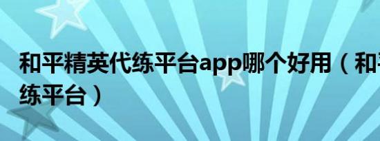 和平精英代练平台app哪个好用（和平精英代练平台）