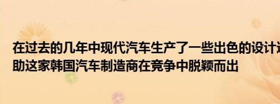 在过去的几年中现代汽车生产了一些出色的设计这些设计帮助这家韩国汽车制造商在竞争中脱颖而出