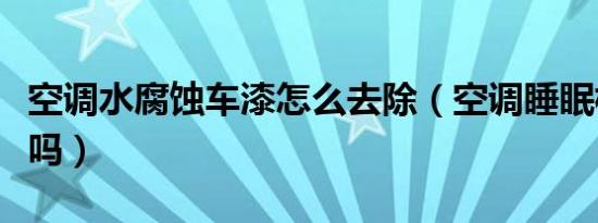 空调水腐蚀车漆怎么去除（空调睡眠模式省电吗）