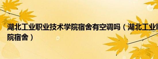 湖北工业职业技术学院宿舍有空调吗（湖北工业职业技术学院宿舍）