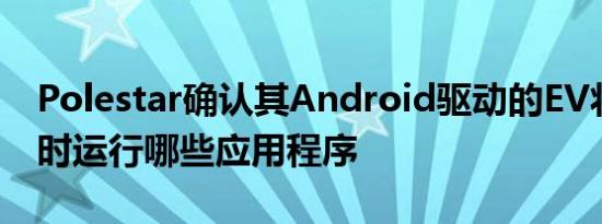 Polestar确认其Android驱动的EV将在发布时运行哪些应用程序