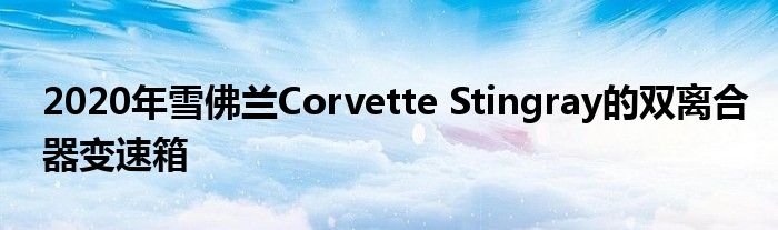 2020年雪佛兰Corvette Stingray的双离合器变速箱(图1)