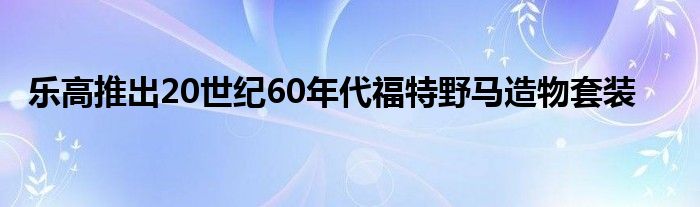 乐高推出20世纪60年代福特野马造物套装(图1)