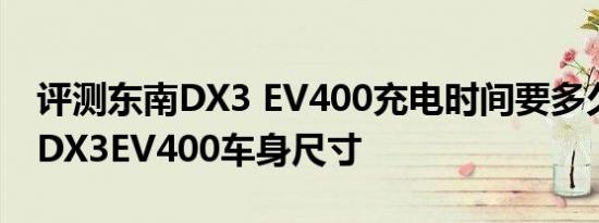 评测东南DX3 EV400充电时间要多久及东南DX3EV400车身尺寸