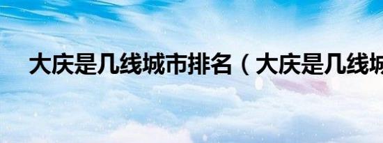 大庆是几线城市排名（大庆是几线城市）