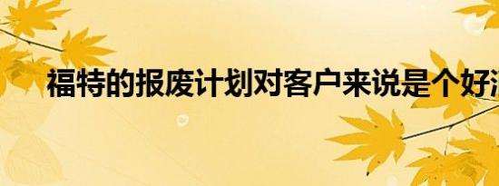 福特的报废计划对客户来说是个好消息