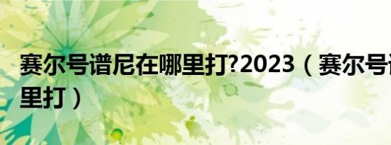 赛尔号谱尼在哪里打?2023（赛尔号谱尼在哪里打）