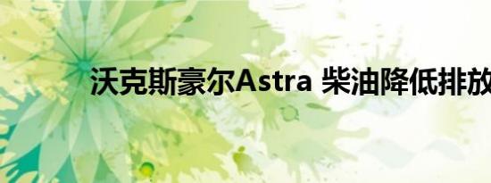 沃克斯豪尔Astra 柴油降低排放