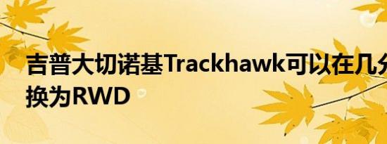 吉普大切诺基Trackhawk可以在几分钟内转换为RWD