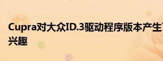 Cupra对大众ID.3驱动程序版本产生了浓厚的兴趣