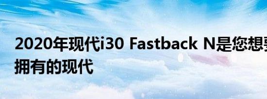 2020年现代i30 Fastback N是您想要但不能拥有的现代