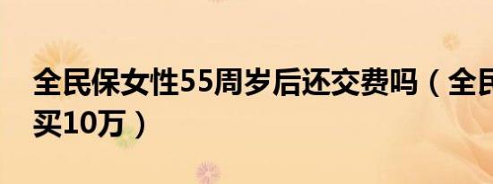 全民保女性55周岁后还交费吗（全民保59岁买10万）