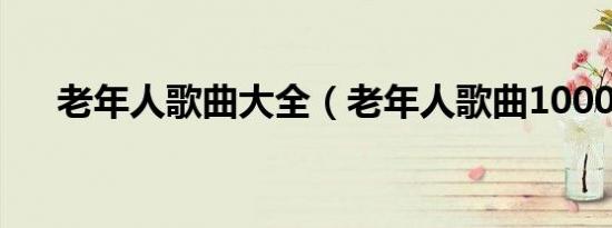 老年人歌曲大全（老年人歌曲1000首）